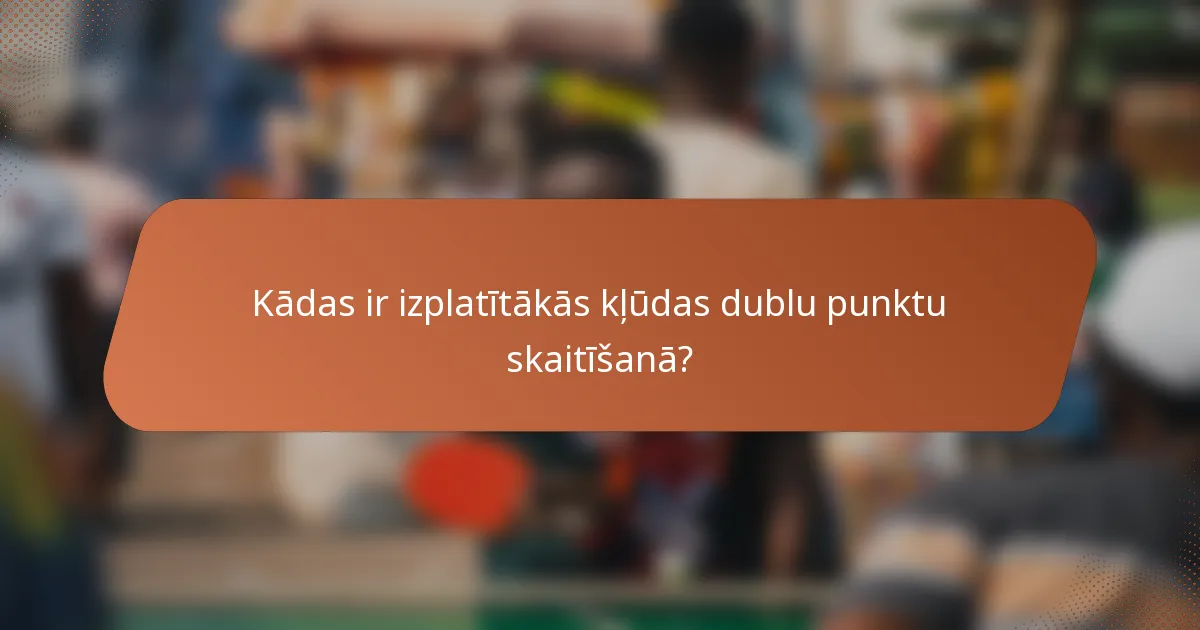 Kādas ir izplatītākās kļūdas dublu punktu skaitīšanā?