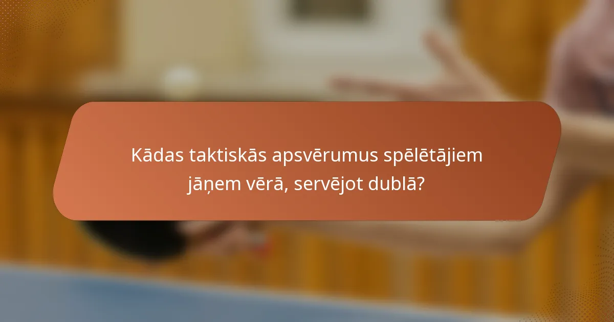 Kādas taktiskās apsvērumus spēlētājiem jāņem vērā, servējot dublā?